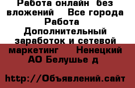 Работа онлайн, без вложений. - Все города Работа » Дополнительный заработок и сетевой маркетинг   . Ненецкий АО,Белушье д.